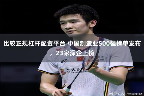 比较正规杠杆配资平台 中国制造业500强榜单发布，23家深企上榜