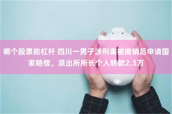 哪个股票能杠杆 四川一男子涉刑案被撤销后申请国家赔偿，派出所所长个人转款2.3万