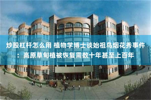 炒股杠杆怎么用 植物学博士谈始祖鸟烟花秀事件：高原草甸植被恢复需数十年甚至上百年