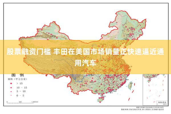 股票融资门槛 丰田在美国市场销量正快速逼近通用汽车