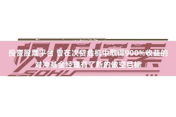 投资股票平台 曾在次贷危机中取得900%收益的对冲基金经理有了新的做空目标