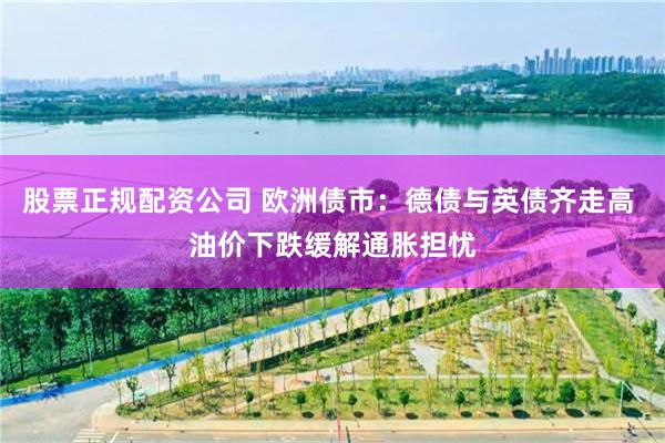 股票正规配资公司 欧洲债市：德债与英债齐走高 油价下跌缓解通胀担忧