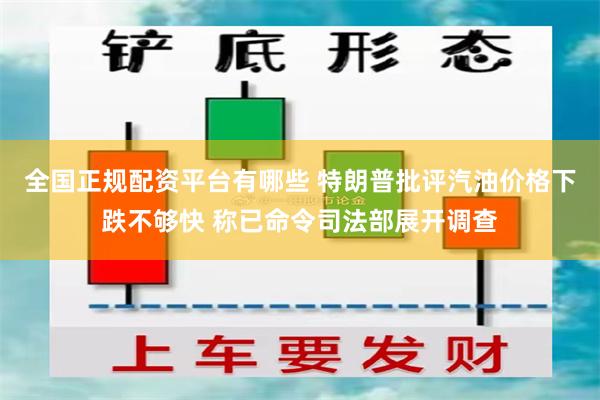 全国正规配资平台有哪些 特朗普批评汽油价格下跌不够快 称已命令司法部展开调查