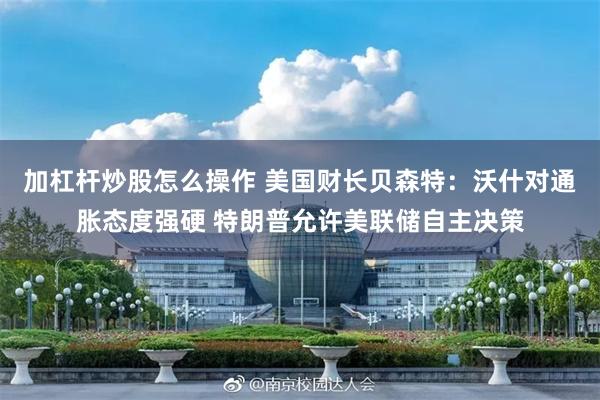 加杠杆炒股怎么操作 美国财长贝森特：沃什对通胀态度强硬 特朗普允许美联储自主决策