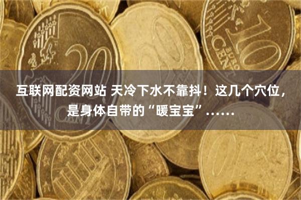 互联网配资网站 天冷下水不靠抖！这几个穴位，是身体自带的“暖宝宝”……