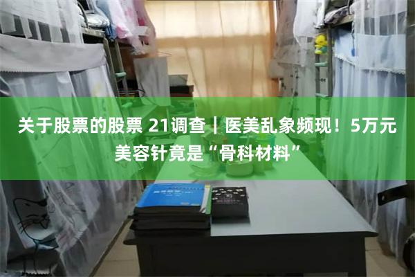 关于股票的股票 21调查｜医美乱象频现！5万元美容针竟是“骨科材料”