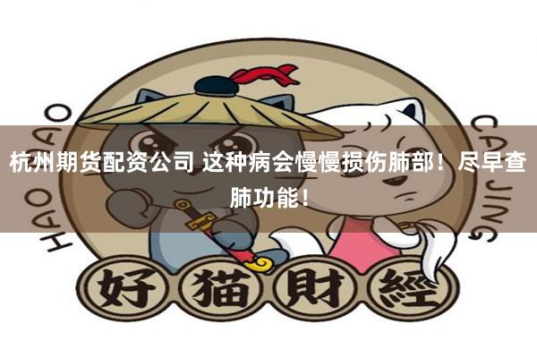 杭州期货配资公司 这种病会慢慢损伤肺部！尽早查肺功能！