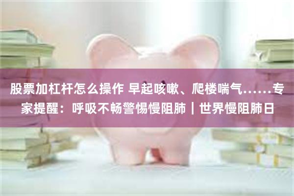 股票加杠杆怎么操作 早起咳嗽、爬楼喘气……专家提醒：呼吸不畅警惕慢阻肺｜世界慢阻肺日
