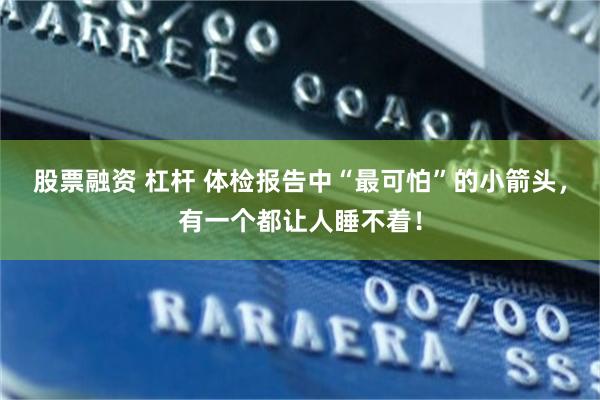 股票融资 杠杆 体检报告中“最可怕”的小箭头，有一个都让人睡不着！