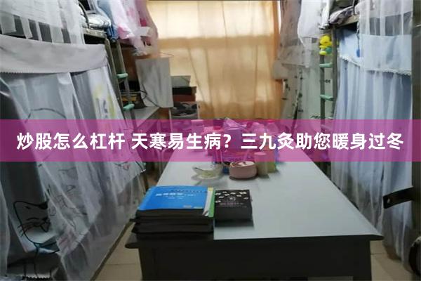 炒股怎么杠杆 天寒易生病？三九灸助您暖身过冬