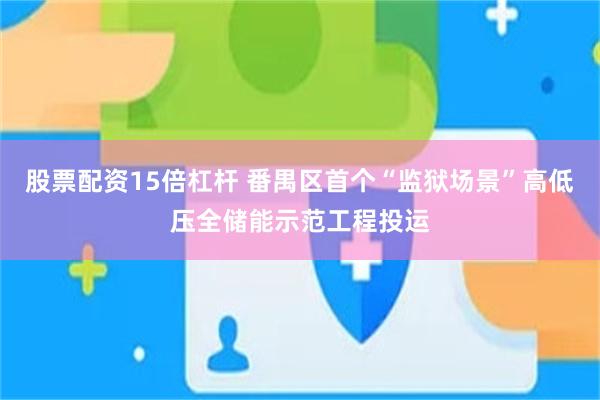 股票配资15倍杠杆 番禺区首个“监狱场景”高低压全储能示范工程投运