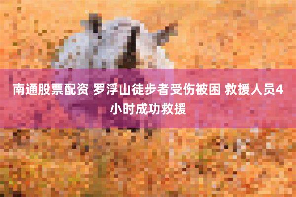 南通股票配资 罗浮山徒步者受伤被困 救援人员4小时成功救援