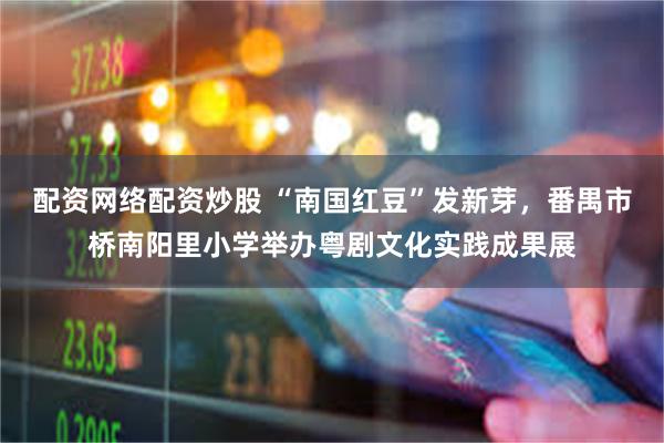 配资网络配资炒股 “南国红豆”发新芽，番禺市桥南阳里小学举办粤剧文化实践成果展