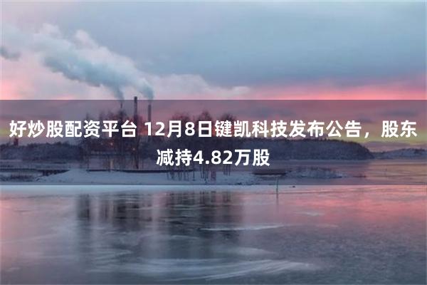 好炒股配资平台 12月8日键凯科技发布公告，股东减持4.82万股