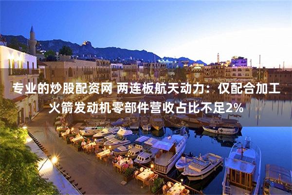 专业的炒股配资网 两连板航天动力：仅配合加工火箭发动机零部件营收占比不足2%
