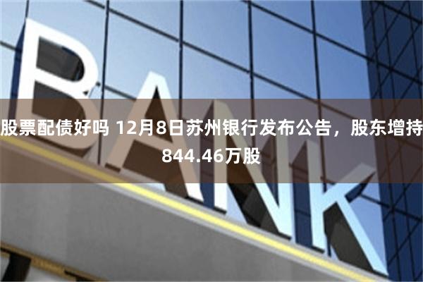 股票配债好吗 12月8日苏州银行发布公告，股东增持844.46万股