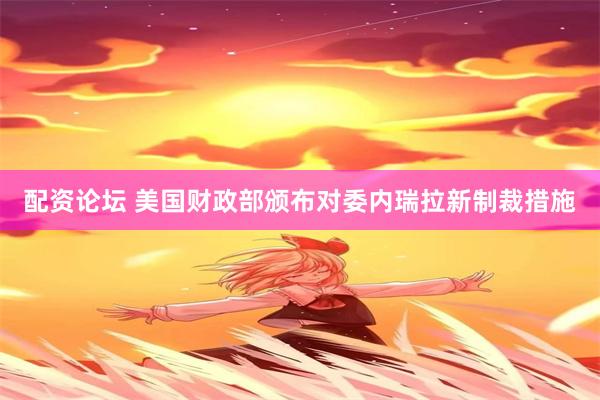 配资论坛 美国财政部颁布对委内瑞拉新制裁措施