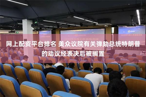 网上配资平台排名 美众议院有关弹劾总统特朗普的动议经表决后被搁置