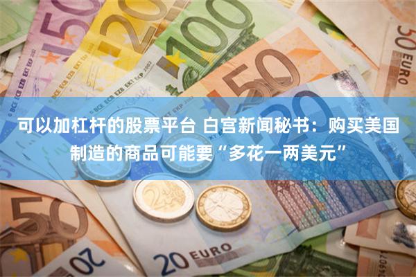 可以加杠杆的股票平台 白宫新闻秘书：购买美国制造的商品可能要“多花一两美元”