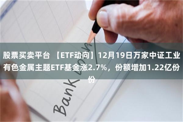 股票买卖平台 【ETF动向】12月19日万家中证工业有色金属主题ETF基金涨2.7%，份额增加1.22亿份
