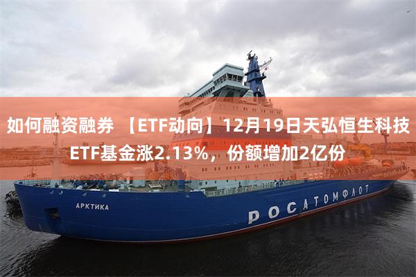 如何融资融券 【ETF动向】12月19日天弘恒生科技ETF基金涨2.13%，份额增加2亿份