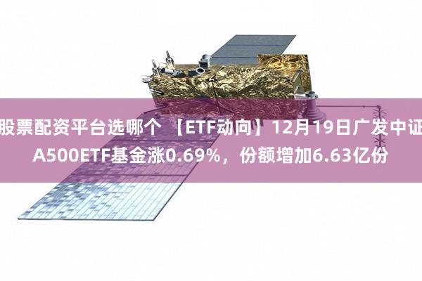 股票配资平台选哪个 【ETF动向】12月19日广发中证A500ETF基金涨0.69%，份额增加6.63亿份