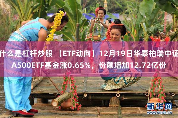 什么是杠杆炒股 【ETF动向】12月19日华泰柏瑞中证A500ETF基金涨0.65%，份额增加12.72亿份