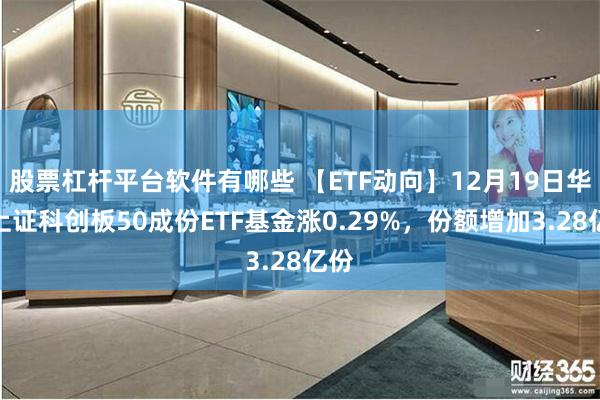 股票杠杆平台软件有哪些 【ETF动向】12月19日华夏上证科创板50成份ETF基金涨0.29%，份额增加3.28亿份