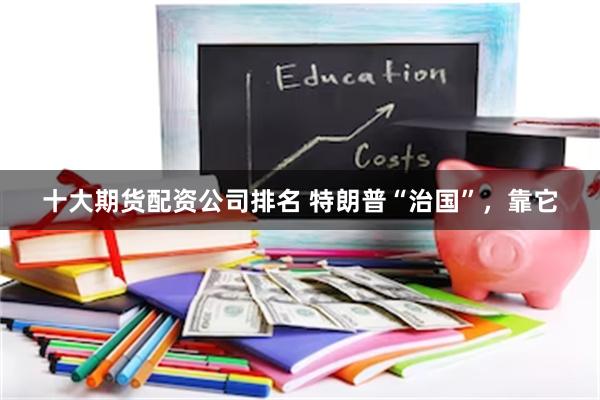 十大期货配资公司排名 特朗普“治国”，靠它