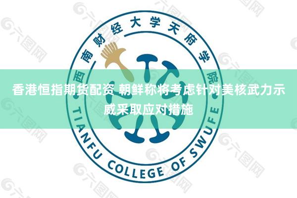 香港恒指期货配资 朝鲜称将考虑针对美核武力示威采取应对措施