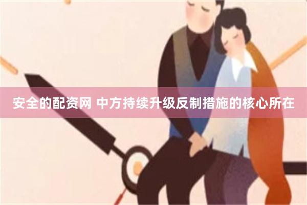 安全的配资网 中方持续升级反制措施的核心所在