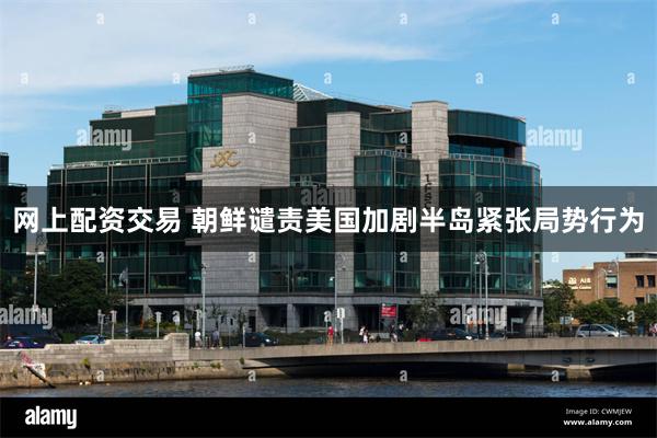 网上配资交易 朝鲜谴责美国加剧半岛紧张局势行为