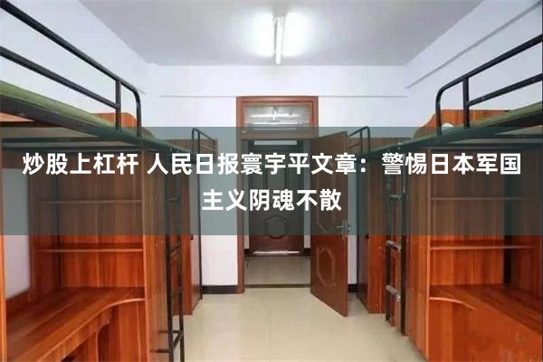 炒股上杠杆 人民日报寰宇平文章：警惕日本军国主义阴魂不散