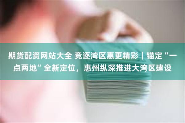 期货配资网站大全 竞逐湾区惠更精彩｜锚定“一点两地”全新定位，惠州纵深推进大湾区建设
