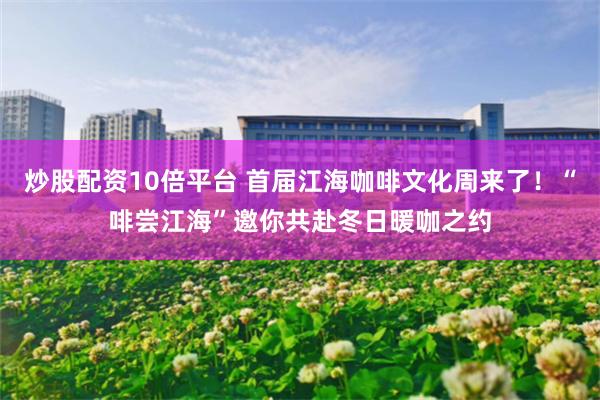 炒股配资10倍平台 首届江海咖啡文化周来了！“啡尝江海”邀你共赴冬日暖咖之约