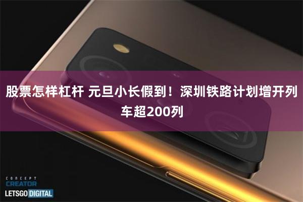 股票怎样杠杆 元旦小长假到！深圳铁路计划增开列车超200列