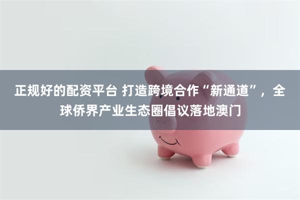 正规好的配资平台 打造跨境合作“新通道”，全球侨界产业生态圈倡议落地澳门