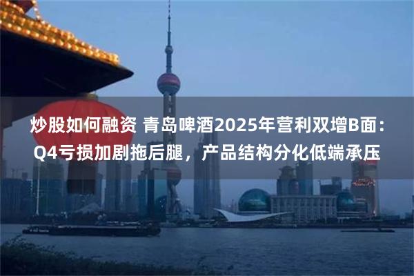 炒股如何融资 青岛啤酒2025年营利双增B面：Q4亏损加剧拖后腿，产品结构分化低端承压