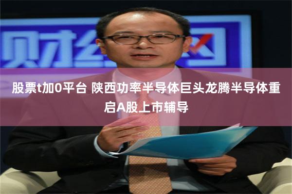 股票t加0平台 陕西功率半导体巨头龙腾半导体重启A股上市辅导