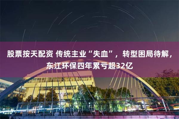 股票按天配资 传统主业“失血”，转型困局待解，东江环保四年累亏超32亿