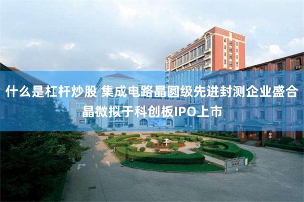 什么是杠杆炒股 集成电路晶圆级先进封测企业盛合晶微拟于科创板IPO上市