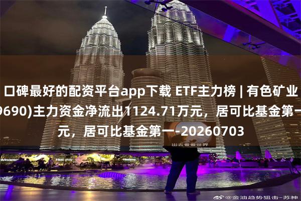 口碑最好的配资平台app下载 ETF主力榜 | 有色矿业ETF招商(159690)主力资金净流出1124.71万元，居可比基金第一-20260703