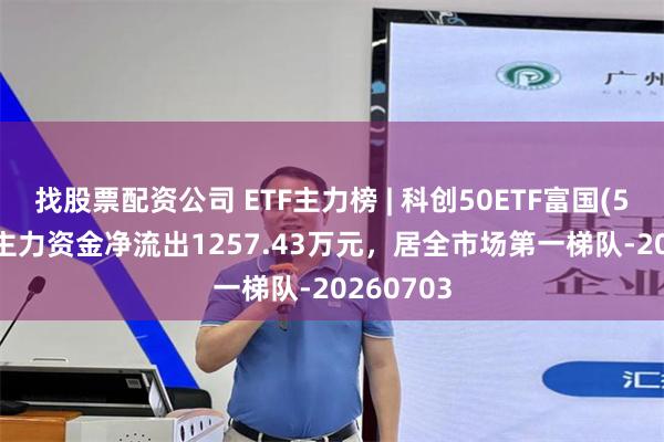 找股票配资公司 ETF主力榜 | 科创50ETF富国(588940)主力资金净流出1257.43万元，居全市场第一梯队-20260703