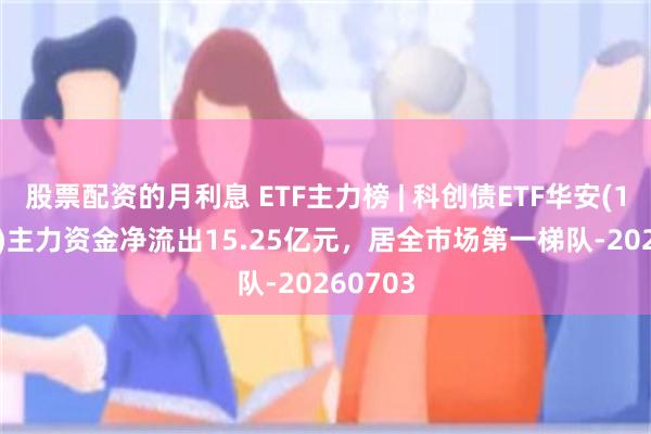 股票配资的月利息 ETF主力榜 | 科创债ETF华安(159115)主力资金净流出15.25亿元，居全市场第一梯队-20260703