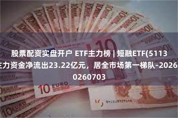 股票配资实盘开户 ETF主力榜 | 短融ETF(511360)主力资金净流出23.22亿元，居全市场第一梯队-20260703