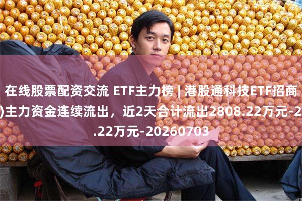 在线股票配资交流 ETF主力榜 | 港股通科技ETF招商(159125)主力资金连续流出，近2天合计流出2808.22万元-20260703