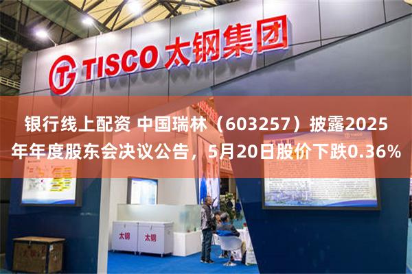 银行线上配资 中国瑞林（603257）披露2025年年度股东会决议公告，5月20日股价下跌0.36%