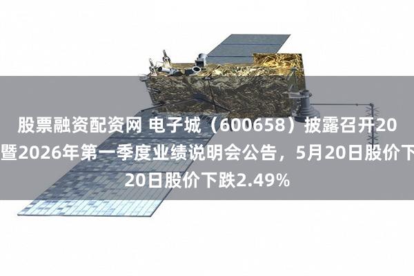 股票融资配资网 电子城（600658）披露召开2025年年度暨2026年第一季度业绩说明会公告，5月20日股价下跌2.49%