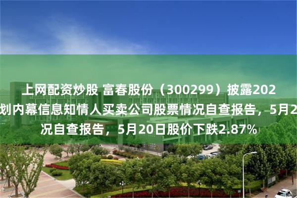 上网配资炒股 富春股份（300299）披露2026年股票期权激励计划内幕信息知情人买卖公司股票情况自查报告，5月20日股价下跌2.87%