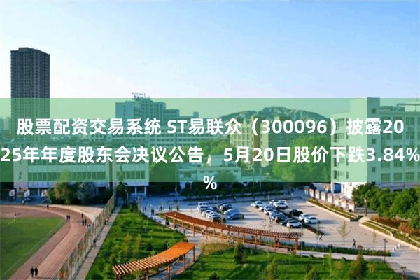 股票配资交易系统 ST易联众（300096）披露2025年年度股东会决议公告，5月20日股价下跌3.84%
